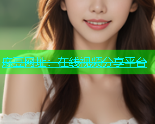 麻豆网址：在线视频分享平台  第1张