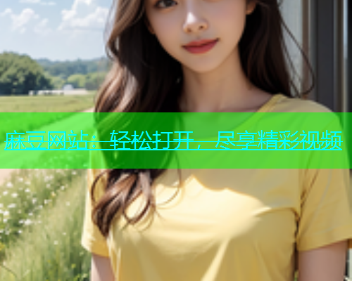麻豆网站：轻松打开，尽享精彩视频  第1张