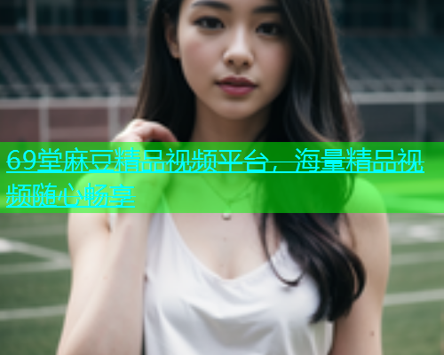 69堂麻豆精品视频平台，海量精品视频随心畅享  第1张
