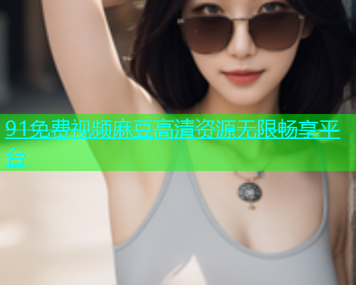 91免费视频麻豆高清资源无限畅享平台  第1张