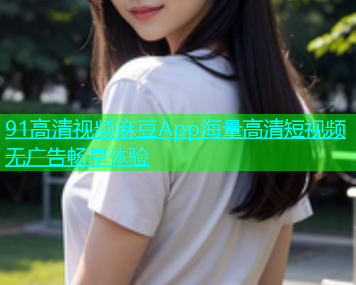 91高清视频麻豆App海量高清短视频无广告畅享体验  第1张