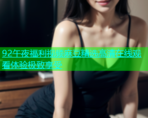 92午夜福利视频麻豆精选高清在线观看体验极致享受  第1张