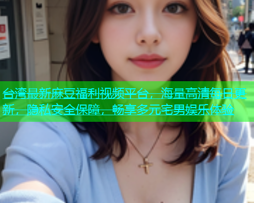 台湾最新麻豆福利视频平台，海量高清每日更新，隐私安全保障，畅享多元宅男娱乐体验  第1张