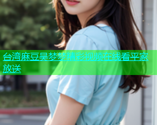 台湾麻豆吴梦梦精彩视频在线看平家放送  第1张
