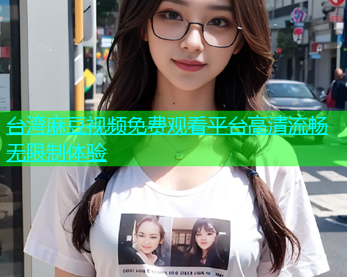 台湾麻豆视频免费观看平台高清流畅无限制体验  第1张