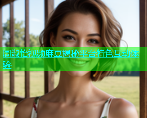 周淑怡视频麻豆揭秘平台特色互动体验  第1张