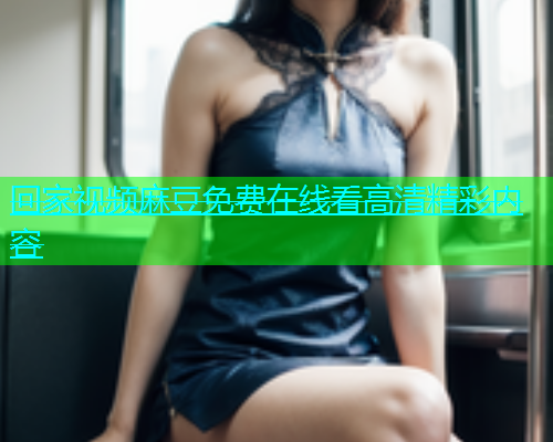 回家视频麻豆免费在线看高清精彩内容  第1张