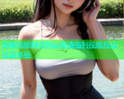 回家视频麻豆网站高清福利视频互动社区体验  第1张
