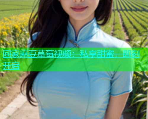 回家麻豆草莓视频：私享甜蜜，即刻开启  第1张