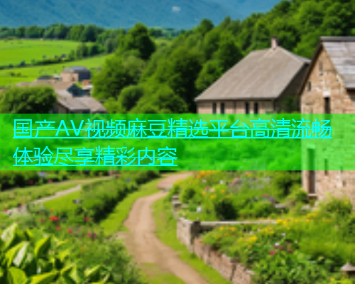 国产AV视频麻豆精选平台高清流畅体验尽享精彩内容  第1张