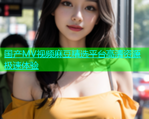 国产MV视频麻豆精选平台高清资源极速体验  第1张