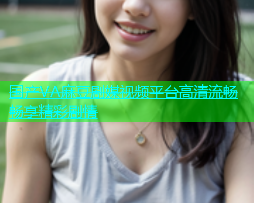 国产VA麻豆剧媒视频平台高清流畅畅享精彩剧情  第1张
