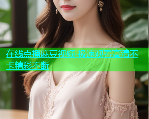 在线点播麻豆视频 极速观看高清不卡精彩不断  第1张