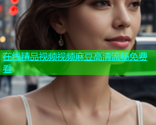 在线精品视频视频麻豆高清流畅免费看  第1张