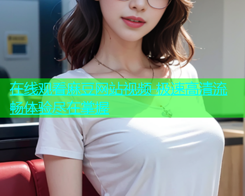在线观看麻豆网站视频 极速高清流畅体验尽在掌握  第1张