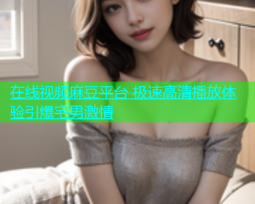 在线视频麻豆平台 极速高清播放体验引爆宅男激情  第1张