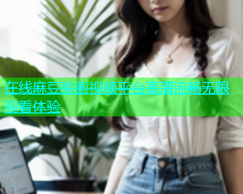 在线麻豆映画视频平台高清流畅无限观看体验  第1张