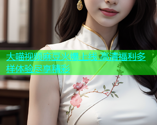 大喵视频麻豆火爆上线 高清福利多样体验尽享精彩  第1张