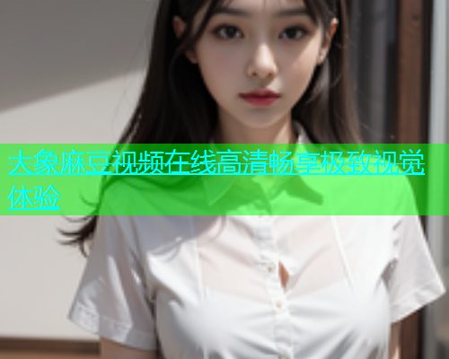 大象麻豆视频在线高清畅享极致视觉体验  第1张