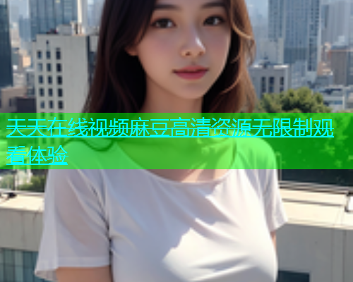 天天在线视频麻豆高清资源无限制观看体验  第1张