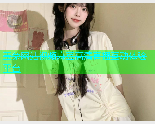 玉兔网站视频麻豆高清直播互动体验平台  第1张