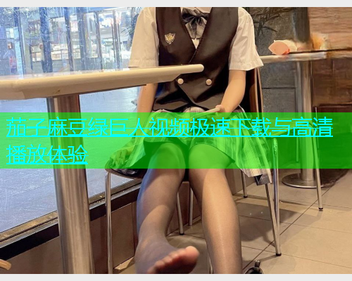 茄子麻豆绿巨人视频极速下载与高清播放体验  第1张