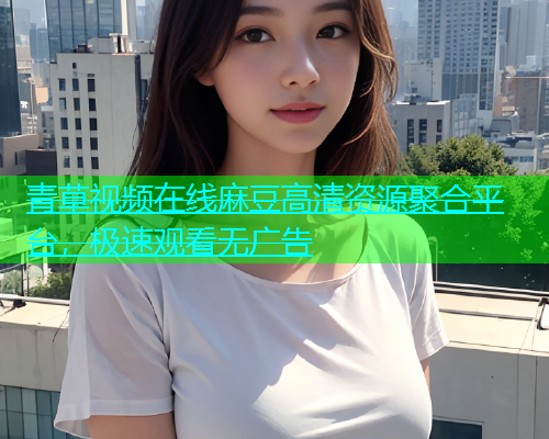 青草视频在线麻豆高清资源聚合平台，极速观看无广告  第1张