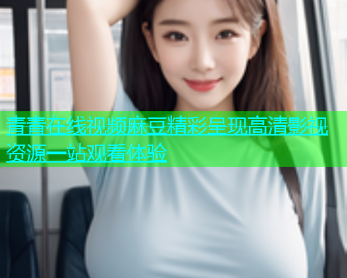 青青在线视频麻豆精彩呈现高清影视资源一站观看体验  第1张