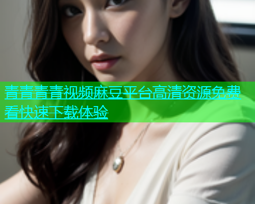 青青青青视频麻豆平台高清资源免费看快速下载体验  第1张