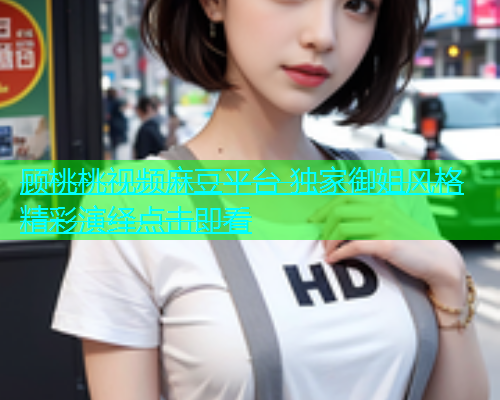 顾桃桃视频麻豆平台 独家御姐风格精彩演绎点击即看  第1张