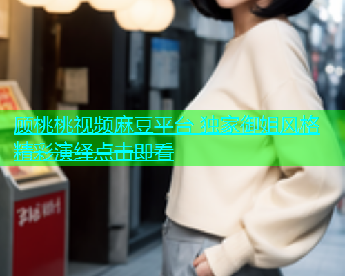 顾桃桃视频麻豆平台 独家御姐风格精彩演绎点击即看  第2张