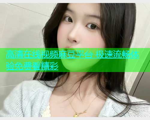 高清在线视频麻豆平台 极速流畅体验免费看精彩  第1张