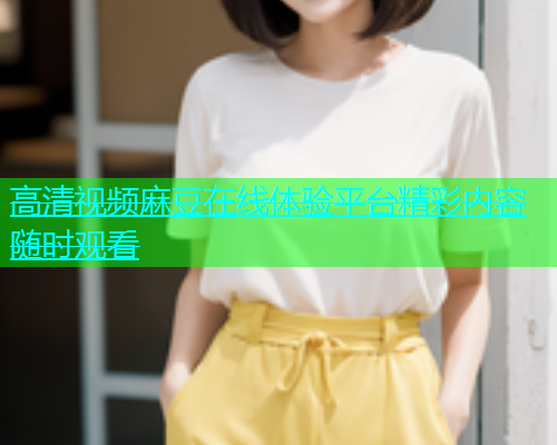高清视频麻豆在线体验平台精彩内容随时观看  第1张