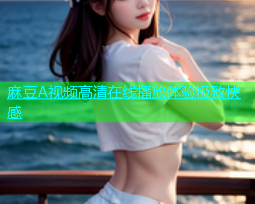 麻豆A视频高清在线播放体验极致快感  第1张