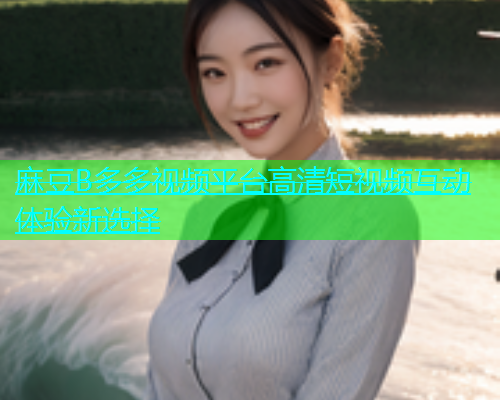麻豆B多多视频平台高清短视频互动体验新选择  第1张