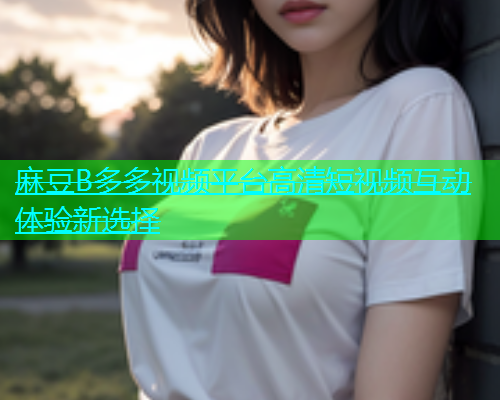 麻豆B多多视频平台高清短视频互动体验新选择  第2张