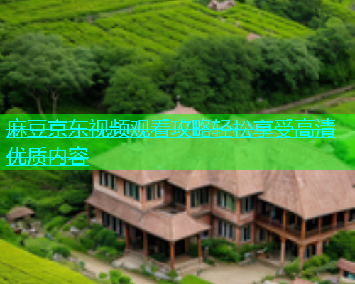 麻豆京东视频观看攻略轻松享受高清优质内容  第1张