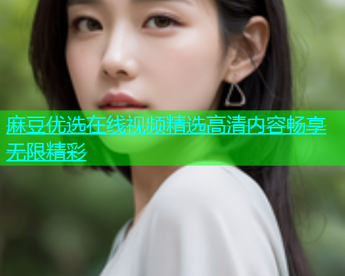 麻豆优选在线视频精选高清内容畅享无限精彩  第1张