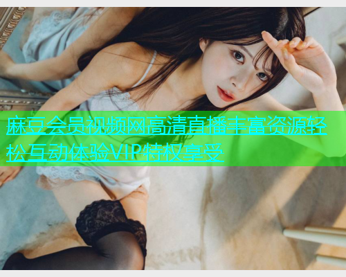 麻豆会员视频网高清直播丰富资源轻松互动体验VIP特权享受  第1张