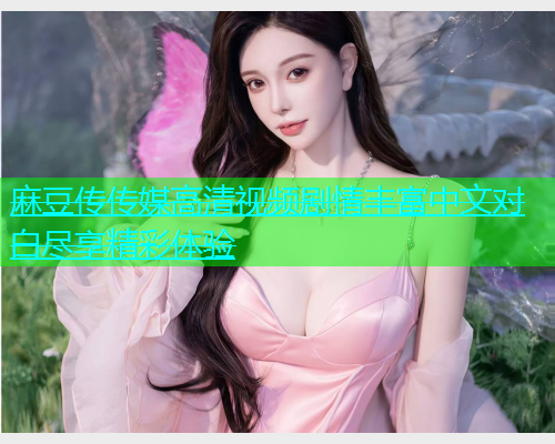 麻豆传传媒高清视频剧情丰富中文对白尽享精彩体验  第1张