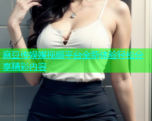 麻豆传娱媒视频平台全新体验轻松分享精彩内容  第1张