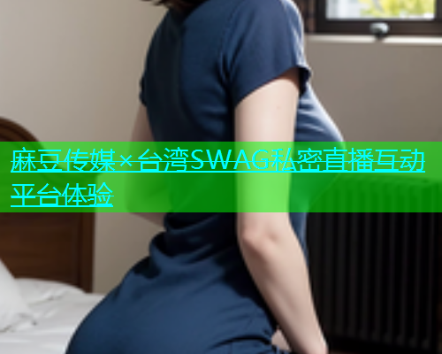 麻豆传媒×台湾SWAG私密直播互动平台体验  第1张