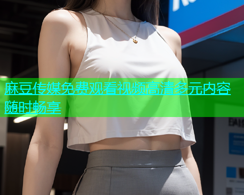 麻豆传媒免费观看视频高清多元内容随时畅享  第2张