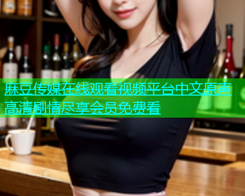 麻豆传媒在线观看视频平台中文原声高清剧情尽享会员免费看  第1张