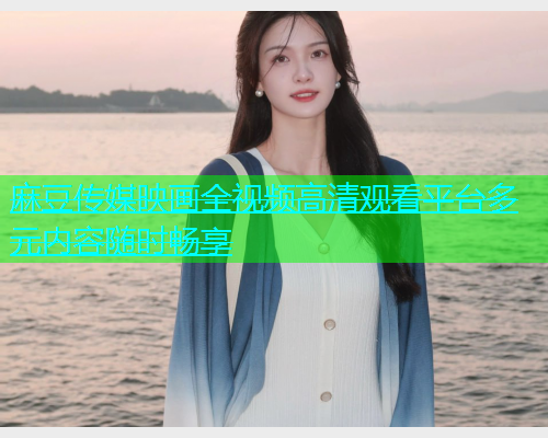 麻豆传媒映画全视频高清观看平台多元内容随时畅享  第2张