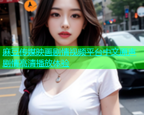 麻豆传媒映画剧情视频平台中文原声剧情高清播放体验  第1张