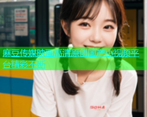 麻豆传媒映画高清原创国产小视频平台精彩不断  第1张