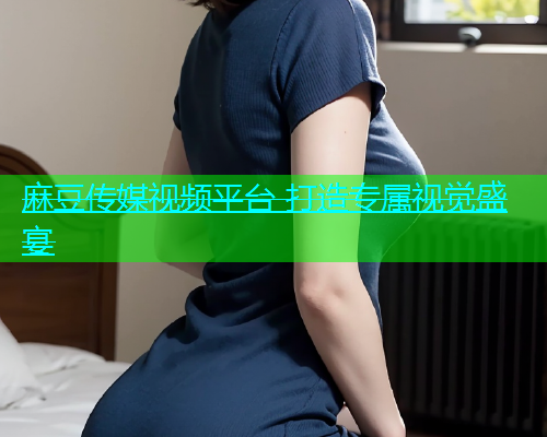 麻豆传媒视频平台 打造专属视觉盛宴  第1张