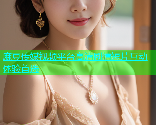麻豆传媒视频平台高清剧情短片互动体验首选  第1张