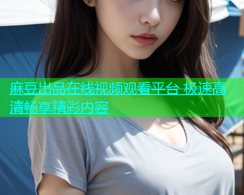 麻豆出品在线视频观看平台 极速高清畅享精彩内容  第1张